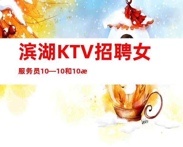 滨湖KTV招聘女服务员10—10和10日工资—不愁工作