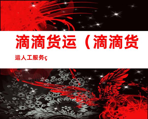 滴滴货运(滴滴货运人工服务电话号码)