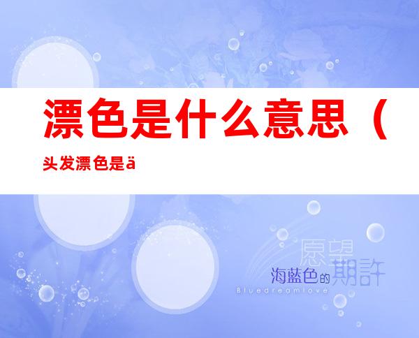 漂色是什么意思(头发漂色是什么意思)