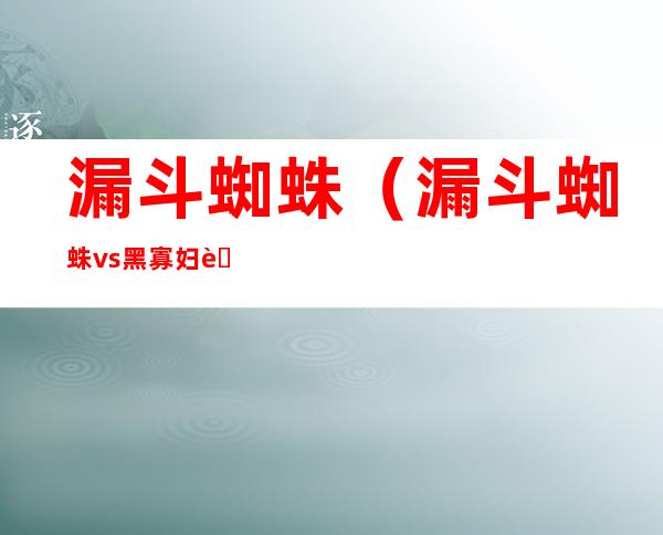 漏斗蜘蛛(漏斗蜘蛛vs黑寡妇蜘蛛)