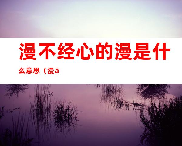 漫不经心的漫是什么意思(漫不经心漫是什么意思是什么)