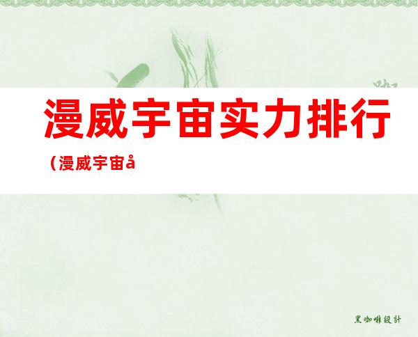 漫威宇宙实力排行(漫威宇宙实力排行前十)