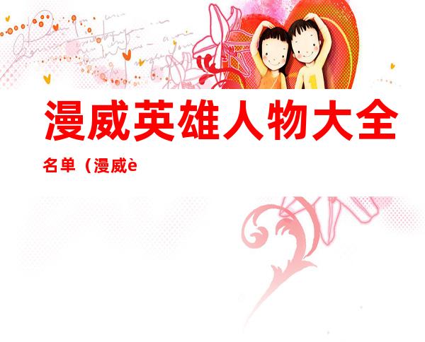 漫威英雄人物大全名单(漫威英雄人物大全名单超人)