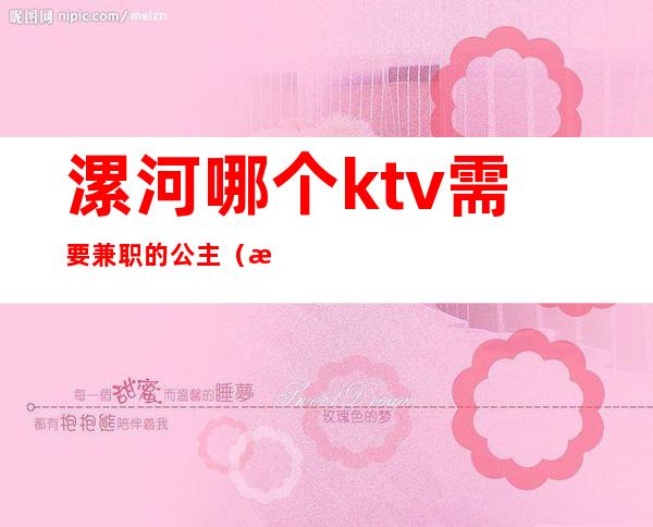 漯河哪个ktv需要兼职的公主(漯河有哪些ktv有陪酒的)