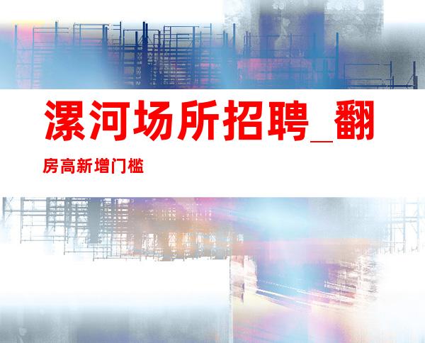 漯河场所招聘_翻房高新增门槛要求