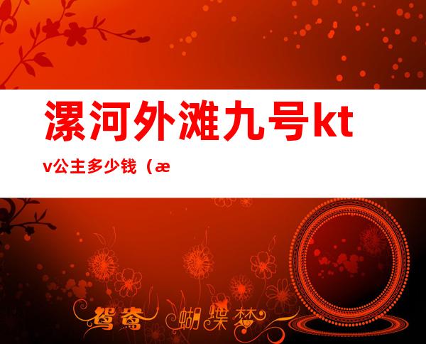漯河外滩九号ktv公主多少钱(漯河外滩九号ktv公主多少钱一个)