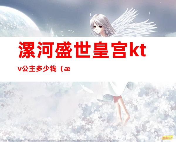 漯河盛世皇宫ktv公主多少钱（漯河ktv叫公主多少钱过夜）
