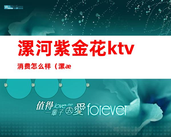 漯河紫金花ktv消费怎么样(漯河紫荆城ktv)