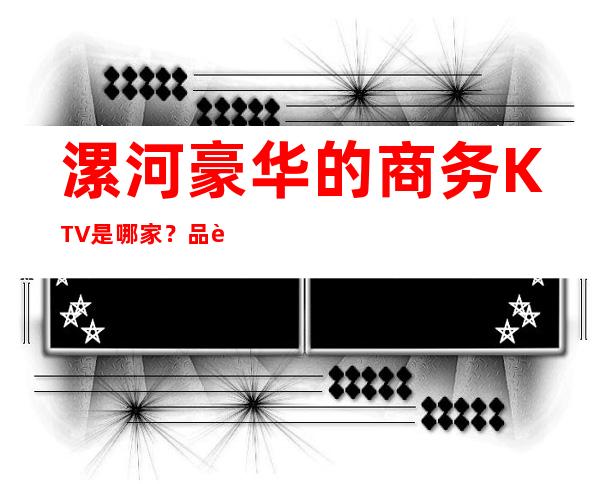 漯河豪华的商务KTV是哪家？品质美玩出新花样