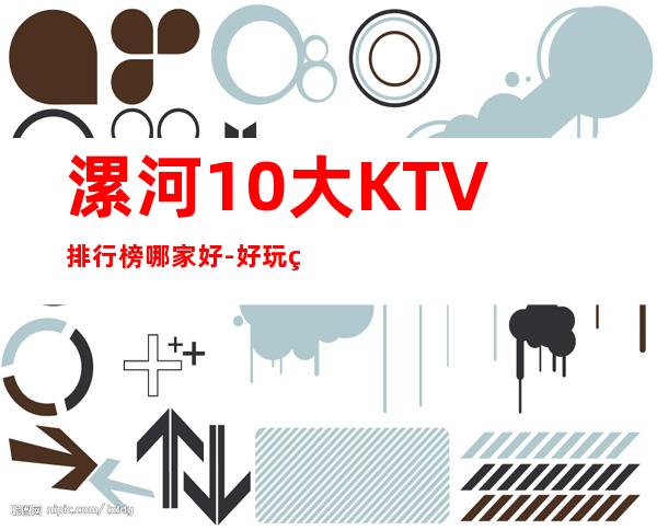 漯河10大KTV排行榜哪家好-好玩的10大KTV排行榜哪家好 – 福州罗源商务KTV