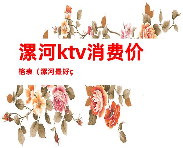 漯河ktv消费价格表（漯河最好的商务ktv会所）