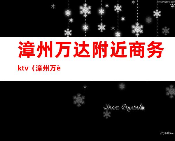漳州万达附近商务ktv(漳州万达附近哪里有)
