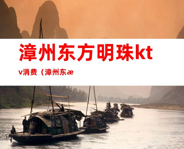 漳州东方明珠ktv消费(漳州东方明珠ktv消费高吗)