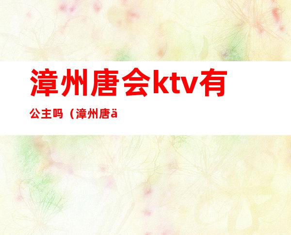 漳州唐会ktv有公主吗(漳州唐会娱乐会所地址)