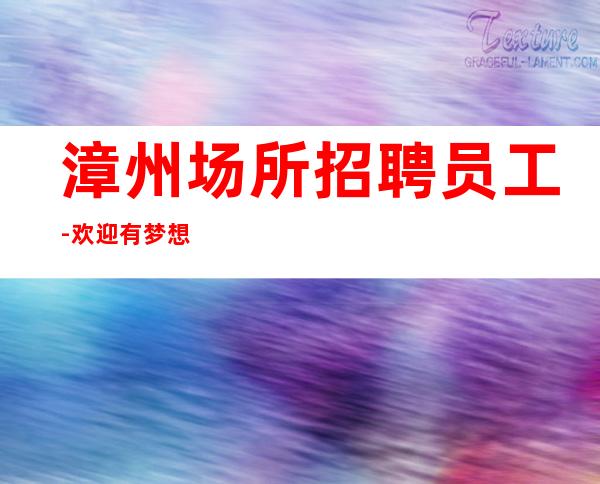漳州场所招聘员工-欢迎有梦想的加入