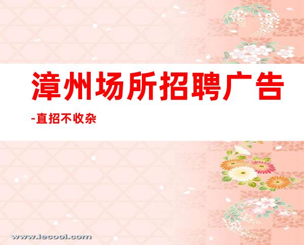 漳州场所招聘广告-直招不收杂费