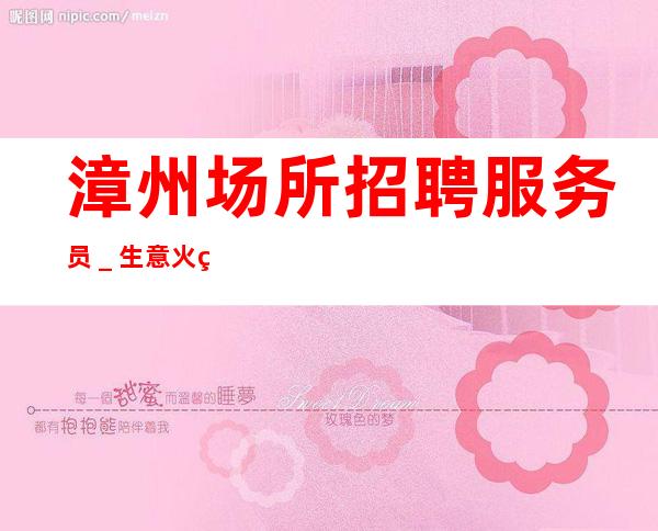 漳州场所招聘服务员_生意火爆场起