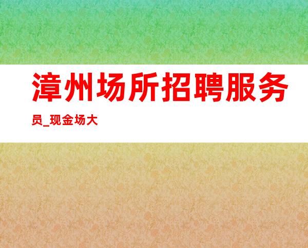 漳州场所招聘服务员_现金场大拔尖收入