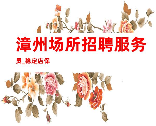漳州场所招聘服务员_稳定店保底当清