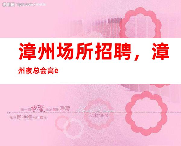 漳州场所招聘，漳州夜总会高薪招聘，了解我们10待遇