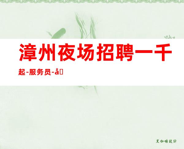 漳州夜场招聘一千起-服务员-商务场(好上班)_重复