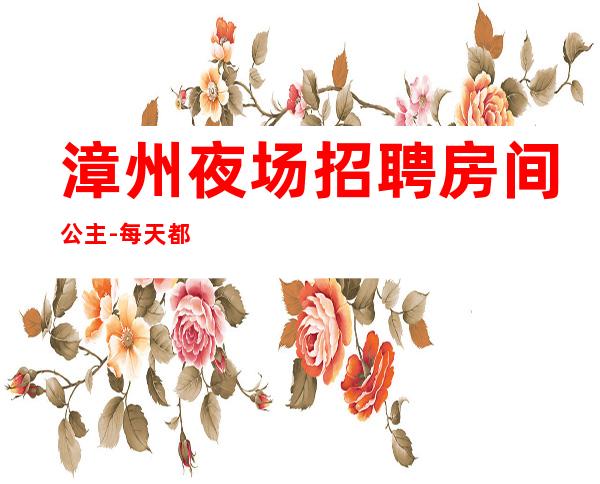 漳州夜场招聘房间公主-每天都能上班
