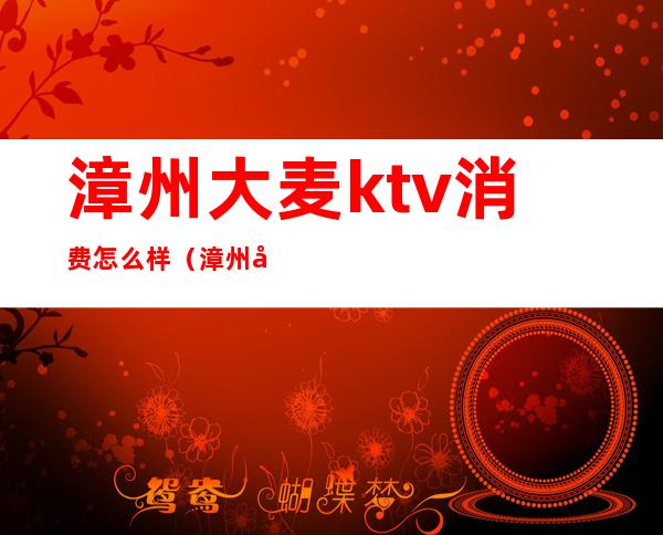 漳州大麦ktv消费怎么样(漳州大麦KTV在哪里)
