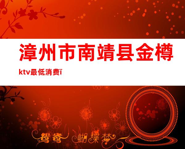 漳州市南靖县金樽ktv最低消费()