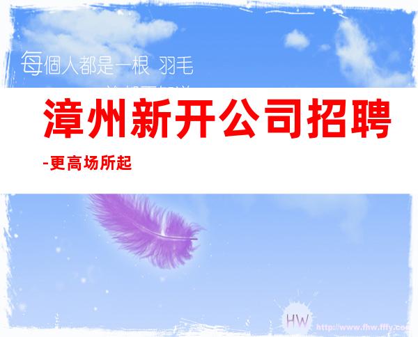 漳州新开公司招聘-更高场所起步人少上班稳定
