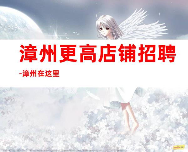 漳州更高店铺招聘-漳州在这里都能实现