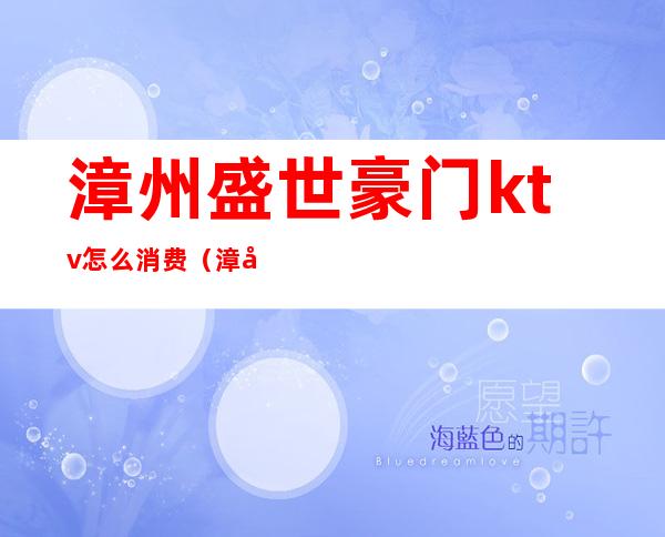 漳州盛世豪门ktv怎么消费(漳州盛世豪门ktv消费水平)