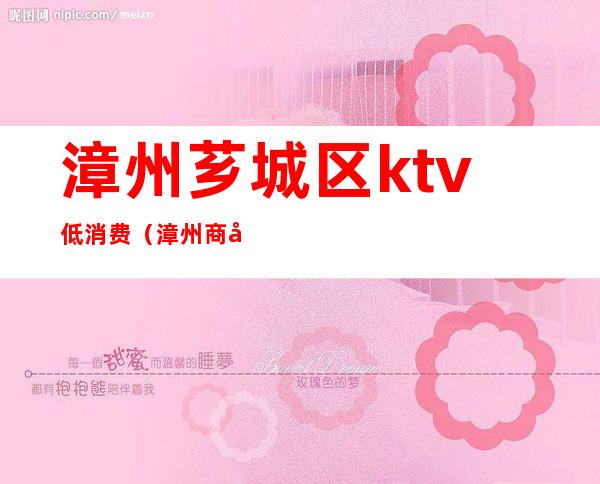 漳州芗城区ktv低消费(漳州商务ktv哪家好)