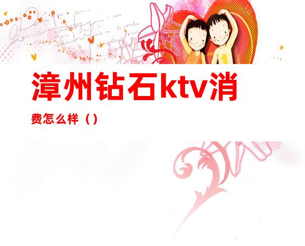 漳州钻石ktv消费怎么样()