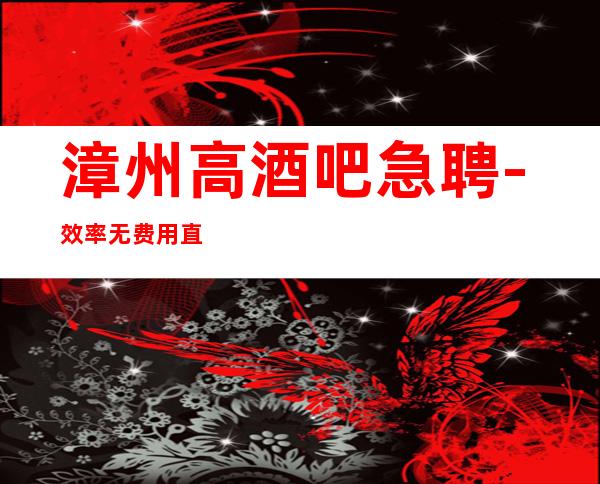漳州高酒吧急聘-效率无费用直招