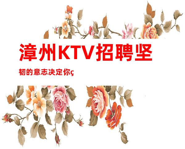 漳州KTV招聘=坚韧的意志决定你的上限