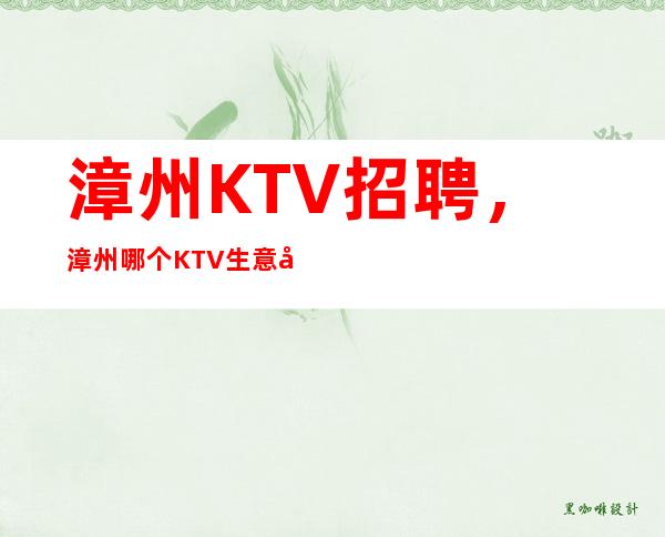漳州KTV招聘,漳州哪个KTV生意好,不存在淡季/包住/0费