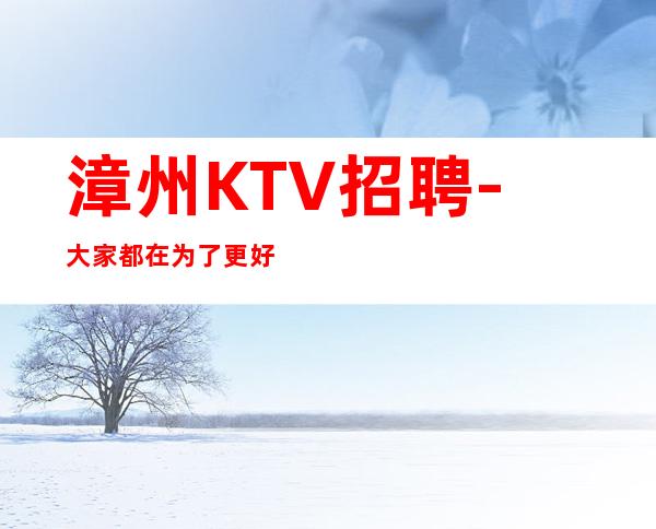漳州KTV招聘-大家都在为了更好地生活而奋斗