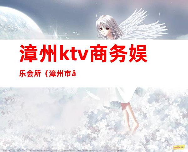 漳州ktv商务娱乐会所(漳州市娱乐会所)