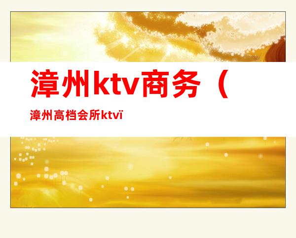 漳州ktv商务(漳州高档会所ktv)