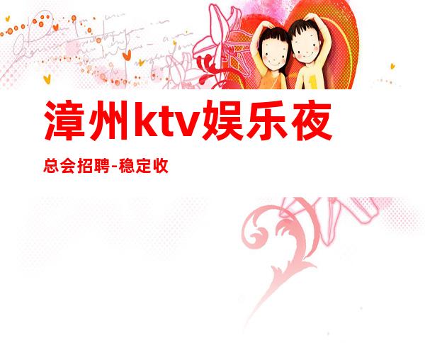 漳州ktv娱乐夜总会招聘-稳定收入起步