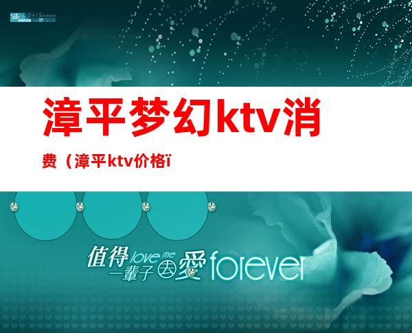 漳平梦幻ktv消费（漳平ktv价格）