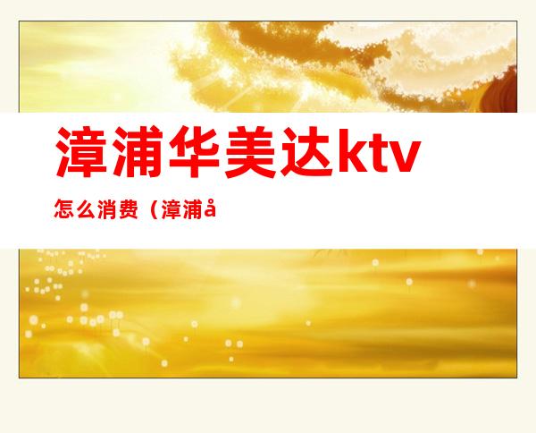 漳浦华美达ktv怎么消费（漳浦华美达ktv怎么消费的）