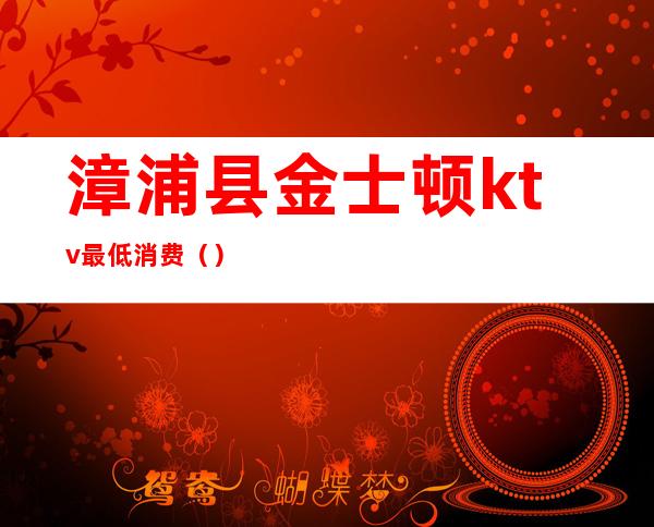 漳浦县金士顿ktv最低消费()