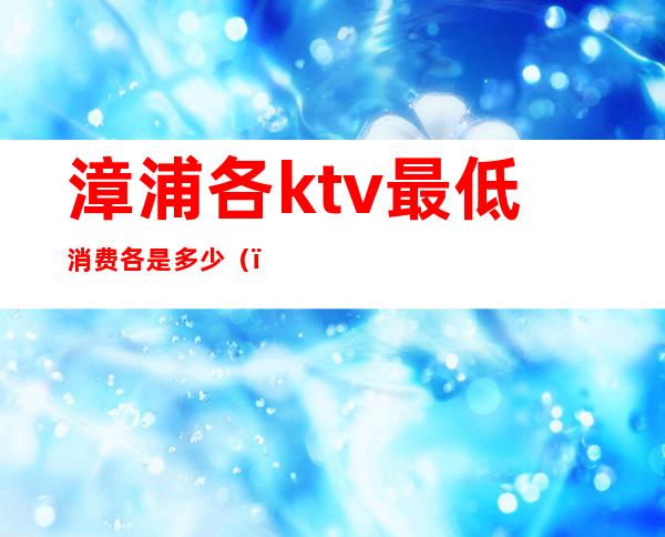 漳浦各ktv最低消费各是多少()