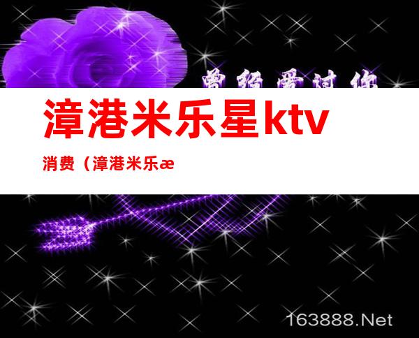 漳港米乐星ktv消费(漳港米乐星ktv消费高吗)