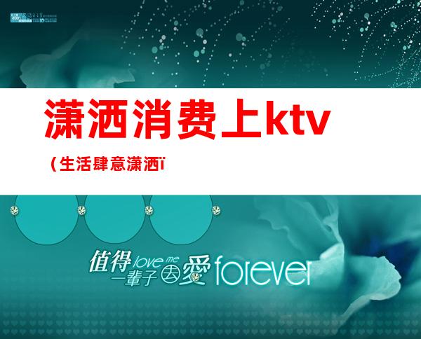 潇洒消费上ktv(生活肆意潇洒)