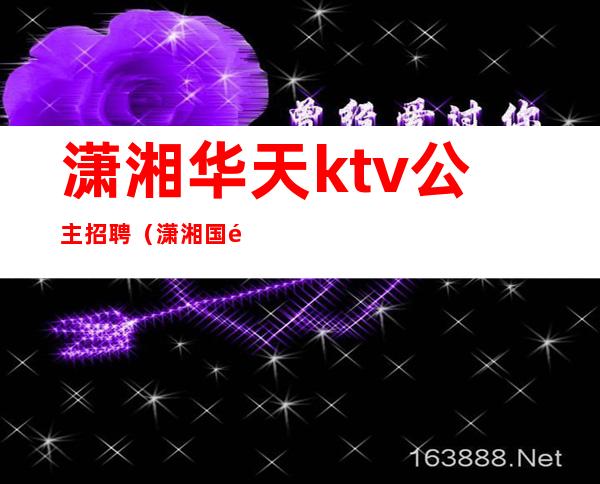 潇湘华天ktv公主招聘(潇湘国际ktv)