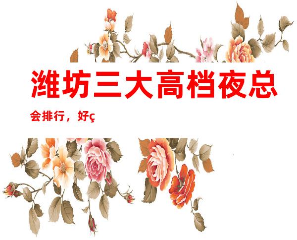 潍坊三大高档夜总会排行,好玩的夜总会哪一家