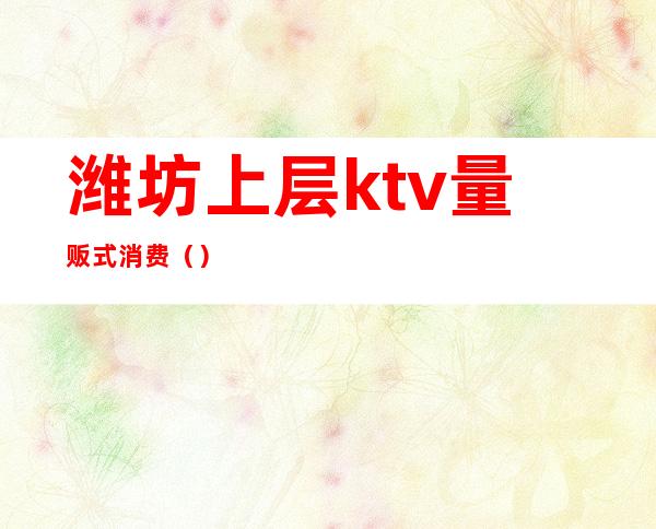 潍坊上层ktv量贩式消费()