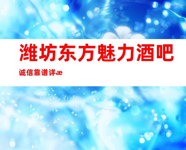 潍坊东方魅力酒吧诚信靠谱详情价格一览